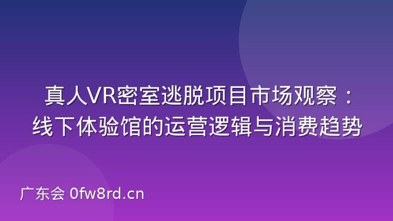 真人VR密室逃脱项目市场观察：线下体验馆的运营逻辑与消费趋势