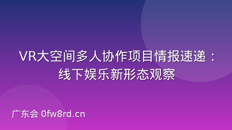 VR大空间多人协作项目情报速递：线下娱乐新形态观察